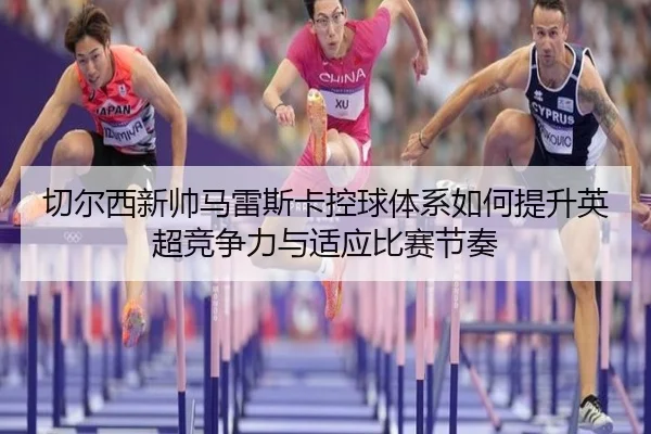 切尔西新帅马雷斯卡控球体系如何提升英超竞争力与适应比赛节奏