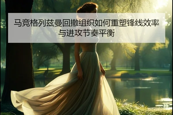 马竞格列兹曼回撤组织如何重塑锋线效率与进攻节奏平衡