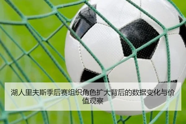 湖人里夫斯季后赛组织角色扩大背后的数据变化与价值观察