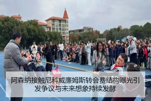 阿森纳接触尼科威廉姆斯转会费结构曝光引发争议与未来想象持续发酵